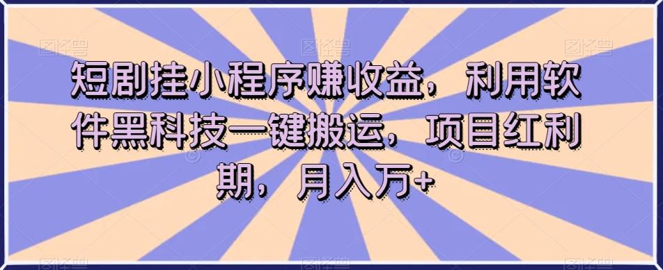 短剧挂小程序赚收益，利用软件黑科技一键搬运，项目红利期，月入万+【揭秘】-云泽轻创网