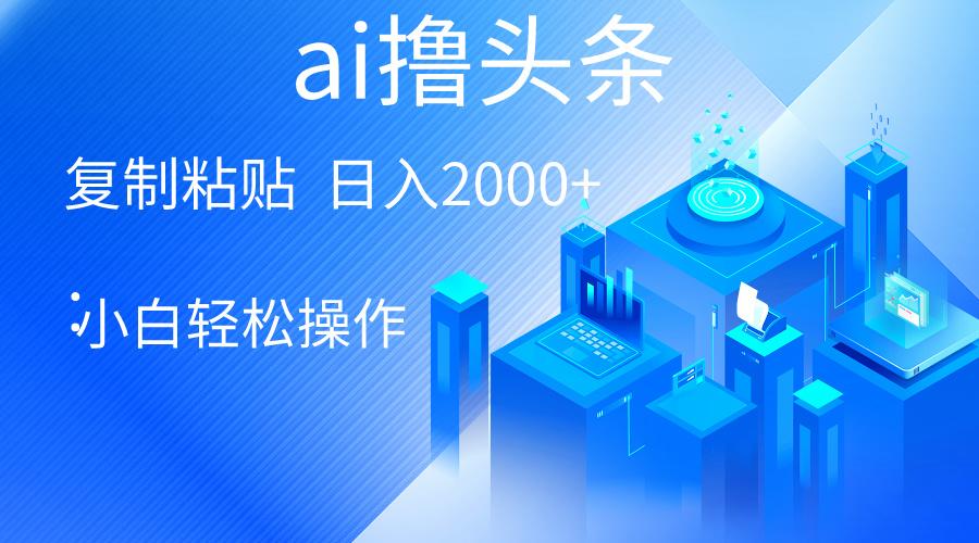 AI一键生成爆款文章撸头条 轻松日入2000+，小白操作简单， 收益无上限-云泽轻创网