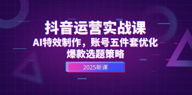 抖音运营实战课,AI特效制作,账号五件套优化,爆款选题策略-云泽轻创网