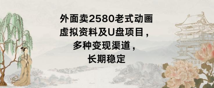 外面卖2580老式动画虚拟资料及U盘项目，多种变现渠道，长期稳定-云泽轻创网