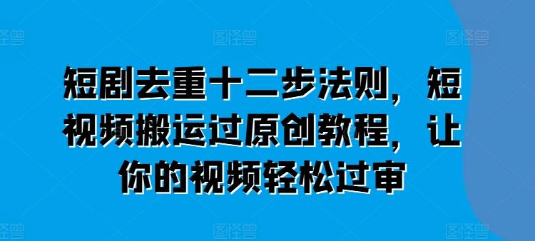 短剧去重十二步法则，短视频搬运过原创教程，让你的视频轻松过审-云泽轻创网