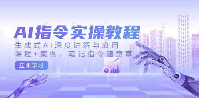 AI指令实战课，生成式AI深度讲解与应用，课程+案例，笔记指令随意享(更新)-云泽轻创网