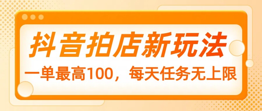 抖音拍店新玩法,一单最高100,每天任务无上限-云泽轻创网