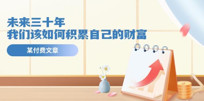 某公众号付费文《未来三十年，我们该如何积累自己的财富》-云泽轻创网