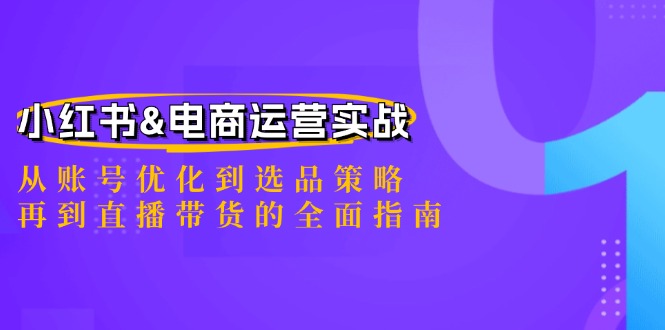 小红书&电商运营实战：从账号优化到选品策略，再到直播带货的全面指南-云泽轻创网