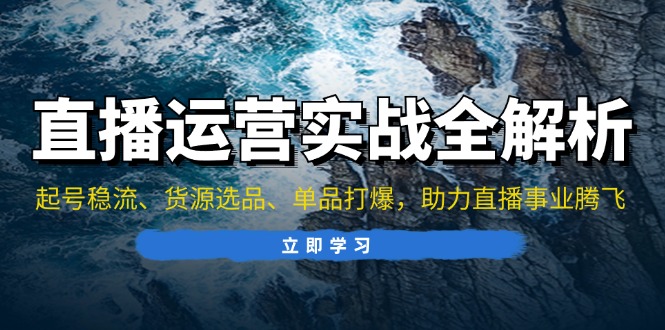 直播运营实战全解析：起号稳流、货源选品、单品打爆，助力直播事业腾飞-云泽轻创网