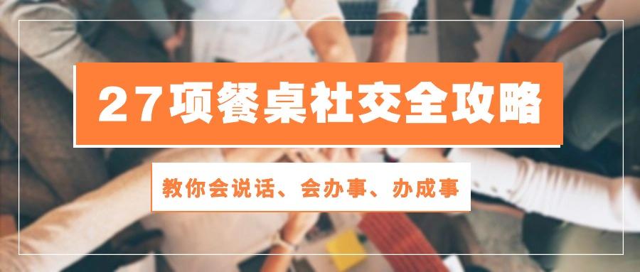 27项 餐桌社交全攻略：教你会说话、会办事、办成事(28节课-云泽轻创网