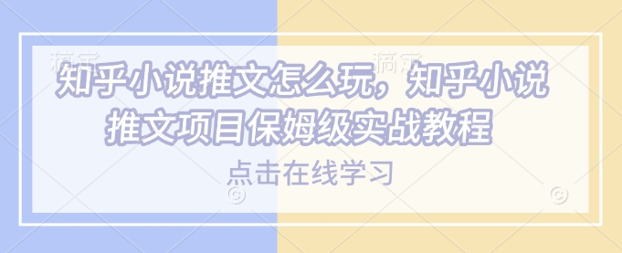 知乎小说推文怎么玩，知乎小说推文项目保姆级实战教程-云泽轻创网