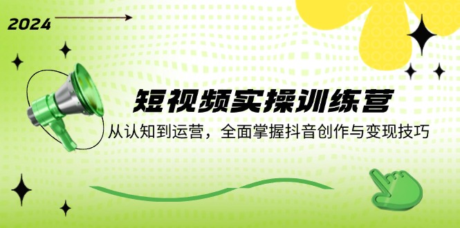 短视频实操训练营：从认知到运营，全面掌握抖音创作与变现技巧-云泽轻创网