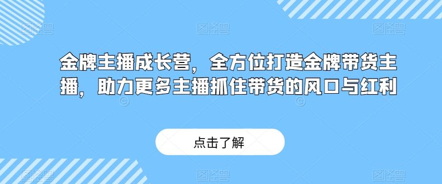 金牌主播成长营，全方位打造金牌带货主播，助力更多主播抓住带货的风口与红利-云泽轻创网