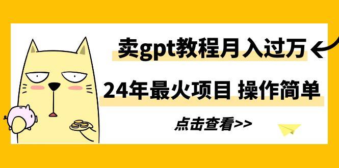 24年最火项目，卖gpt教程月入过万，操作简单-云泽轻创网