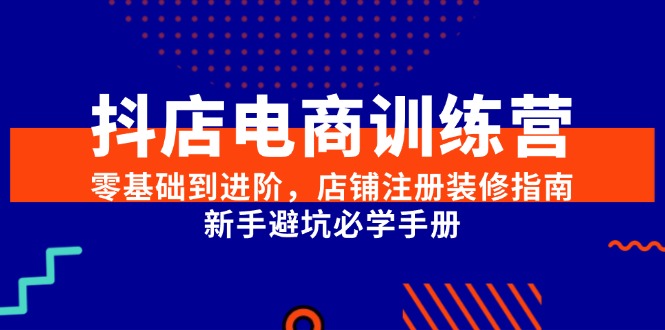 抖店电商训练营，零基础到进阶，店铺注册装修指南，新手避坑必学手册-云泽轻创网