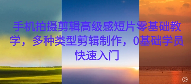 手机拍摄剪辑高级感短片零基础教学，多种类型剪辑制作，0基础学员快速入门-云泽轻创网