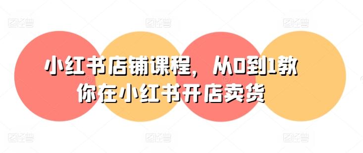 小红书店铺课程，从0到1教你在小红书开店卖货-云泽轻创网