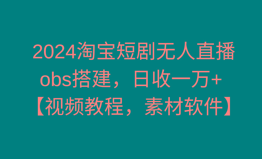 2024淘宝短剧无人直播3.0，obs搭建，日收一万+，【视频教程，附素材软件】-云泽轻创网