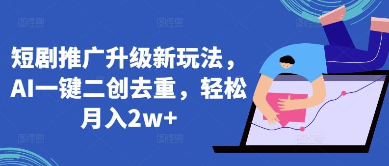 短剧推广升级新玩法，AI一键二创去重，轻松月入2w+【揭秘】-云泽轻创网