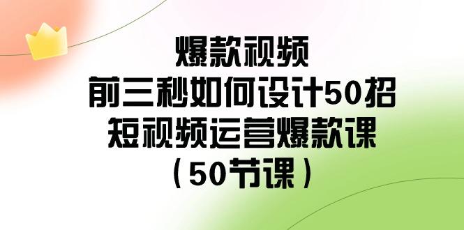爆款视频前三秒如何设计50招：短视频运营爆款课(50节课)-云泽轻创网