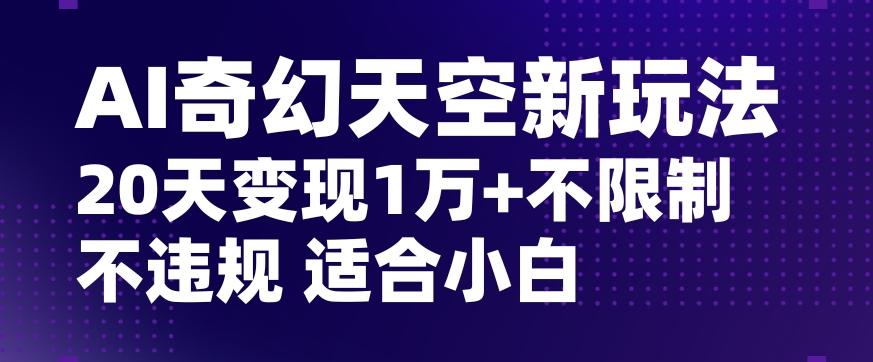 AI奇幻天空，20天变现五位数玩法，不限制不违规不封号玩法，适合小白操作【揭秘】-云泽轻创网