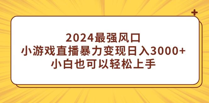 (9342期)2024最强风口，小游戏直播暴力变现日入3000+小白也可以轻松上手-云泽轻创网