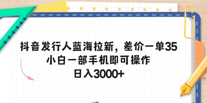 抖音发行人蓝海拉新，差价一单35，小白一部手机即可操作，日入3000+-云泽轻创网