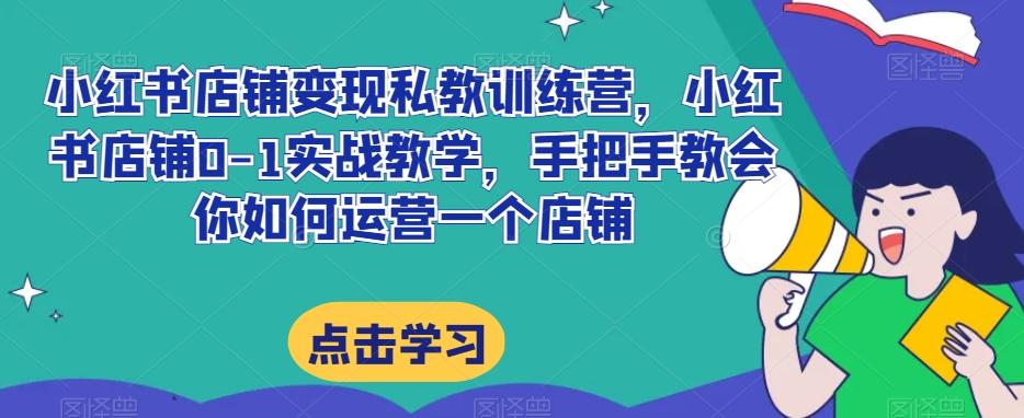 小红书店铺变现私教训练营，小红书店铺0-1实战教学，手把手教会你如何运营一个店铺-云泽轻创网