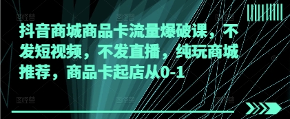 抖音商城商品卡流量爆破课，不发短视频，不发直播，纯玩商城推荐，商品卡起店从0-1-云泽轻创网