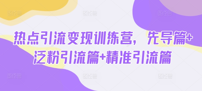 热点引流变现训练营，先导篇+泛粉引流篇+精准引流篇-云泽轻创网