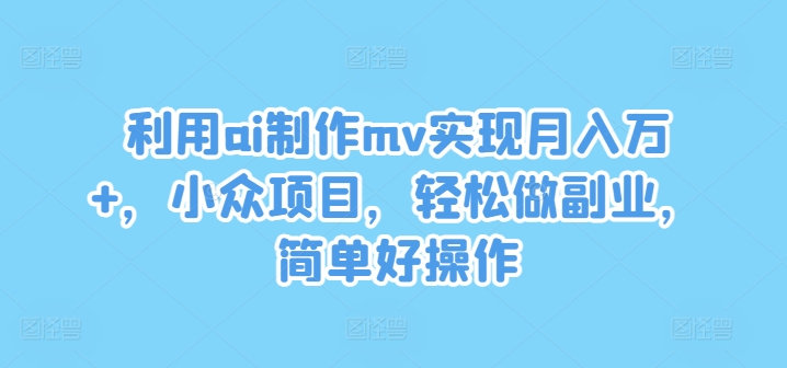 利用ai制作mv实现月入万+，小众项目，轻松做副业，简单好操作【揭秘】-云泽轻创网