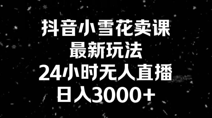 抖音小雪花卖课，24小时无人直播，日入3000+，小白也能轻松操作-云泽轻创网