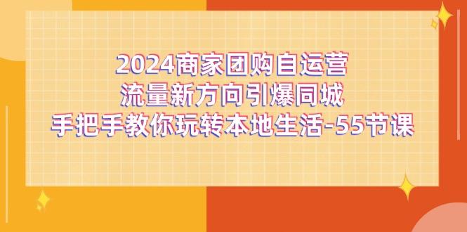 2024商家团购-自运营流量新方向引爆同城，手把手教你玩转本地生活-55节课-云泽轻创网