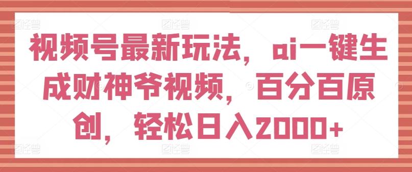 视频号最新玩法，ai一键生成财神爷视频，百分百原创，轻松日入2000+【揭秘】-云泽轻创网