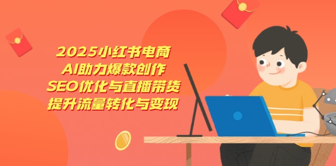 2025小红书电商，AI助力爆款创作，SEO优化与直播带货，提升流量转化与变现-云泽轻创网