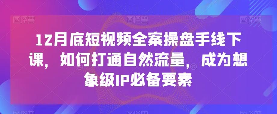 12月底短视频全案操盘手线下课，如何打通自然流量，成为想象级IP必备要素-云泽轻创网