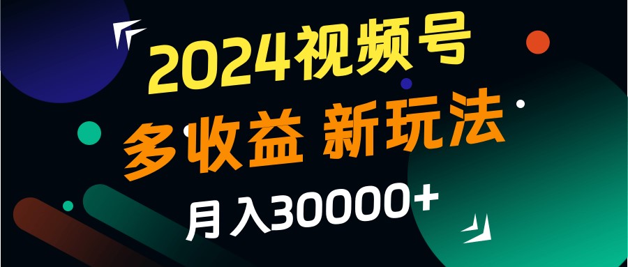 2024视频号多收益的新玩法，月入3w+，新手小白都能简单上手！-云泽轻创网