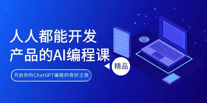 人人都能 开发产品的AI编程课，开启你的ChatGPT编程的奇妙之旅-云泽轻创网