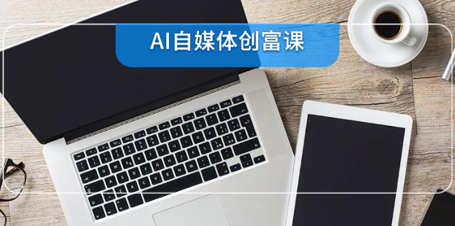 AI自媒体创富课，账号准备到直播带货，零基础22项技能速成-云泽轻创网