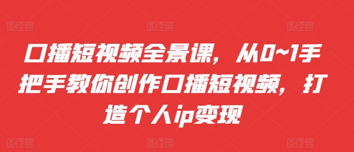 口播短视频全景课，​从0~1手把手教你创作口播短视频，打造个人ip变现-云泽轻创网