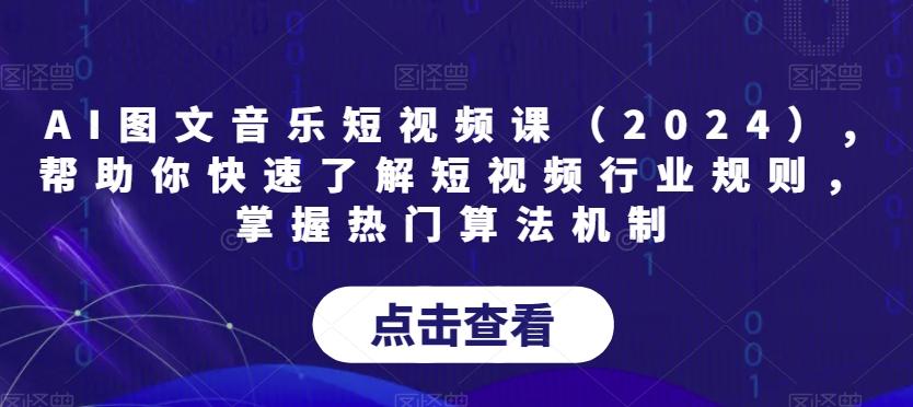 AI图文音乐短视频课(2024),帮助你快速了解短视频行业规则，掌握热门算法机制-云泽轻创网