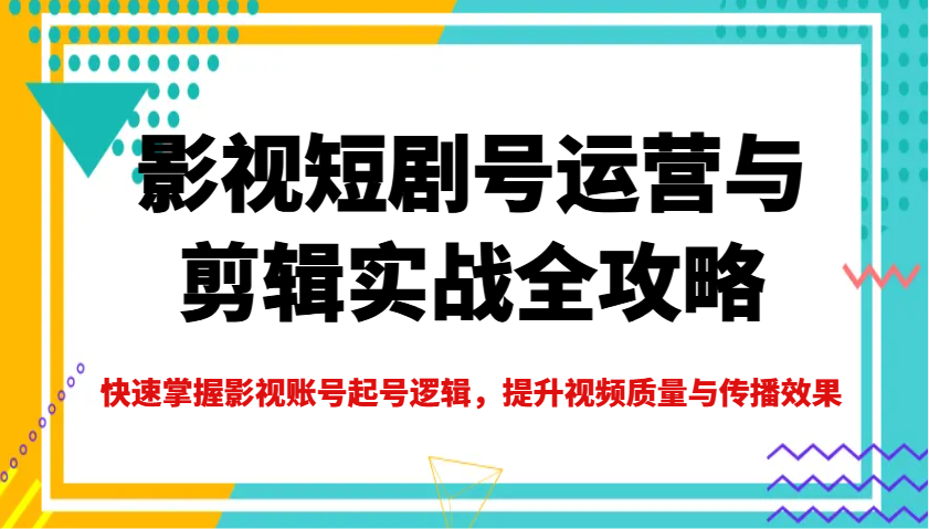 影视短剧号运营与剪辑实战全攻略，快速掌握影视账号起号逻辑，提升视频质量与传播效果-云泽轻创网