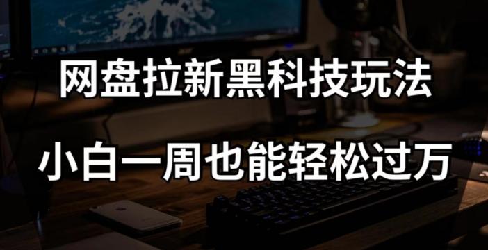 网盘拉新黑科技玩法，小白一周也能轻松过万【全套视频教程+黑科技】【揭秘】-云泽轻创网