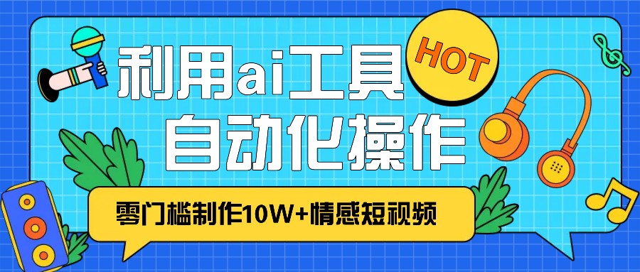 1分钟教你利用ai工具免费制作10W+情感视频,自动化批量操作,效率提升10倍！-云泽轻创网