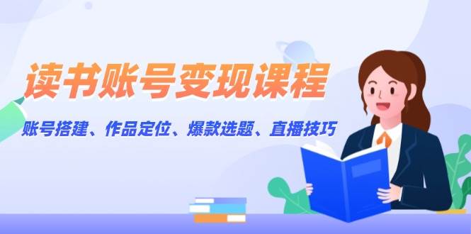 读书账号变现课程:账号搭建、作品定位、爆款选题、直播技巧-云泽轻创网