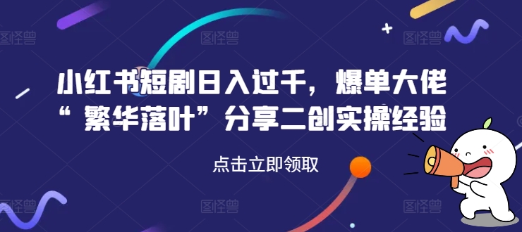 小红书短剧日入过千，爆单大佬“繁华落叶”分享二创实操经验-云泽轻创网