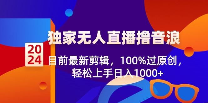 2024独家无人直播撸音浪，目前最新剪辑，100%过原创，轻松上手日入1000+-云泽轻创网