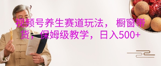 视频号养生赛道玩法， 橱窗带货，保姆级教学，日入5张-云泽轻创网