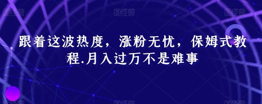 跟着这波热度，涨粉无忧，保姆式教程，月入过万不是难事【揭秘】-云泽轻创网