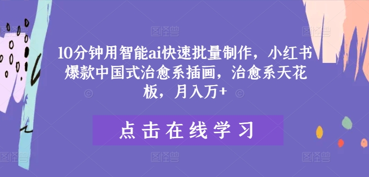 10分钟用智能ai快速批量制作，小红书爆款中国式治愈系插画，治愈系天花板，月入万+【揭秘】-云泽轻创网