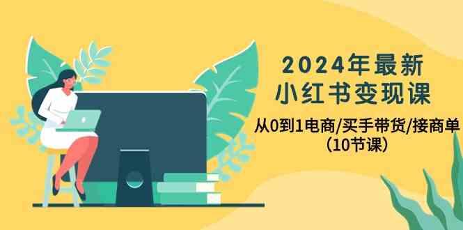 2024年最新小红书变现课,从0到1电商/买手带货/接商单(10节课)-云泽轻创网
