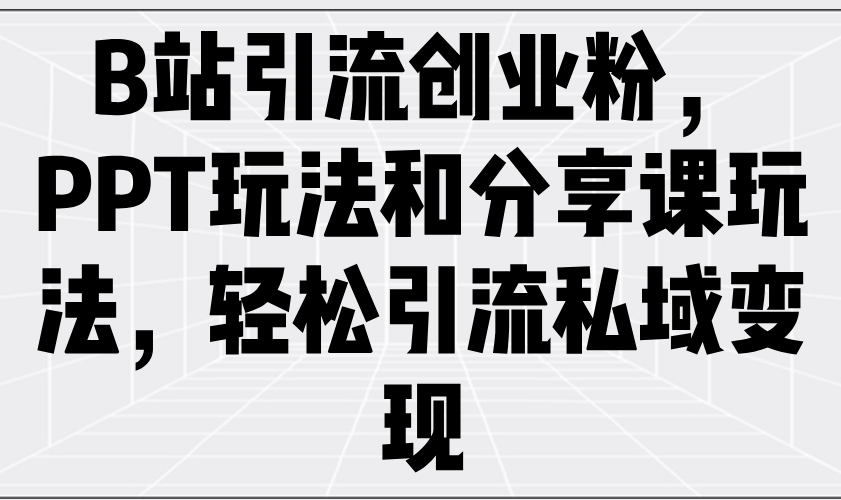 B站引流创业粉，PPT玩法和分享课玩法，轻松引流私域变现-云泽轻创网