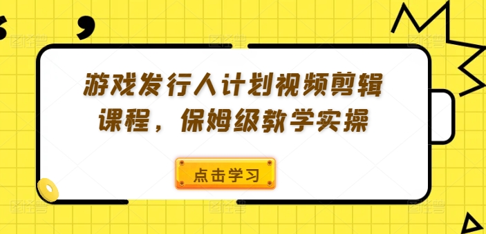 游戏发行人计划视频剪辑课程，保姆级教学实操-云泽轻创网